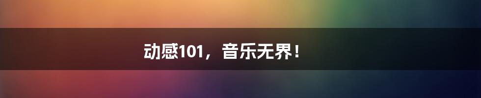 动感101，音乐无界！