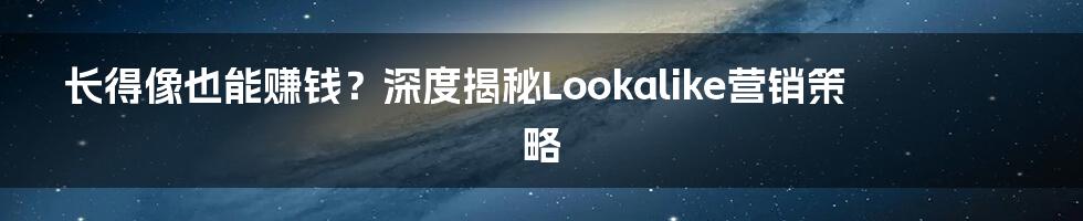 长得像也能赚钱？深度揭秘Lookalike营销策略