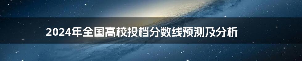 2024年全国高校投档分数线预测及分析