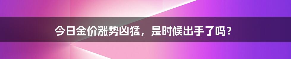 今日金价涨势凶猛，是时候出手了吗？