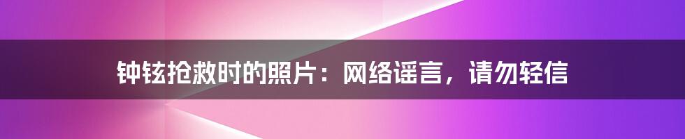 钟铉抢救时的照片：网络谣言，请勿轻信