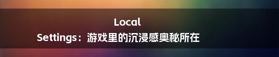 Local Settings：游戏里的沉浸感奥秘所在