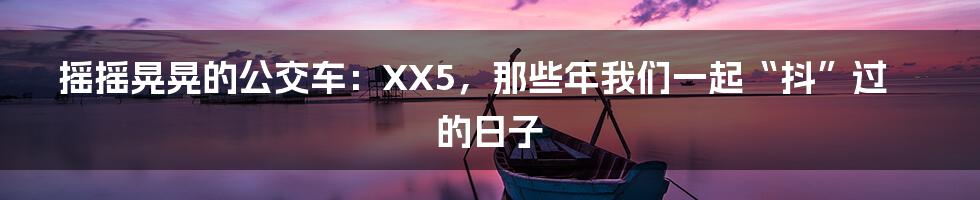 摇摇晃晃的公交车：XX5，那些年我们一起“抖”过的日子