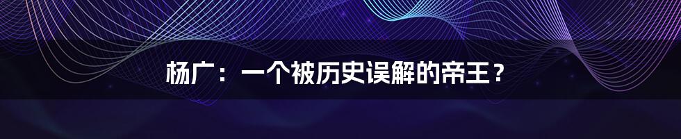 杨广：一个被历史误解的帝王？