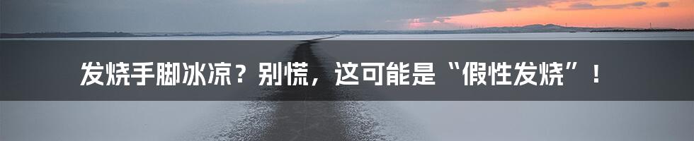 发烧手脚冰凉？别慌，这可能是“假性发烧”！