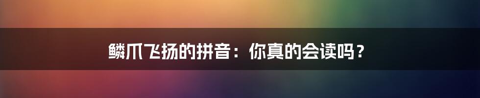 鳞爪飞扬的拼音：你真的会读吗？