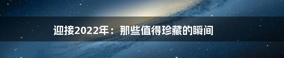 迎接2022年：那些值得珍藏的瞬间