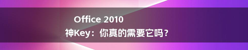 Office 2010 神Key：你真的需要它吗？