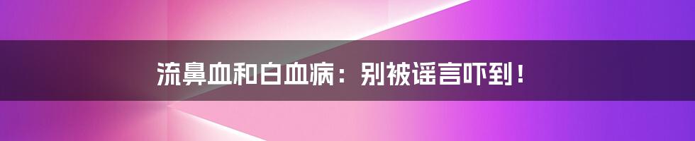 流鼻血和白血病：别被谣言吓到！