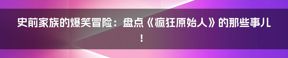 史前家族的爆笑冒险：盘点《疯狂原始人》的那些事儿！