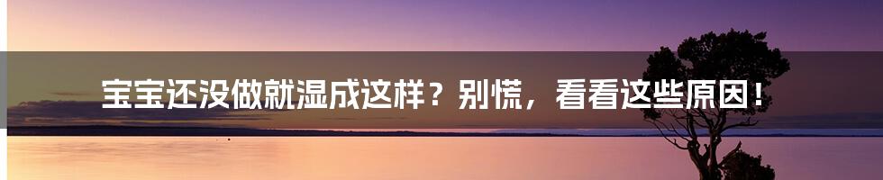 宝宝还没做就湿成这样？别慌，看看这些原因！