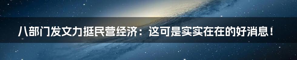 八部门发文力挺民营经济：这可是实实在在的好消息！