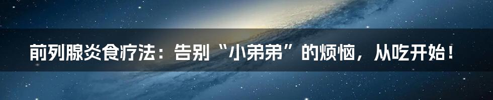 前列腺炎食疗法：告别“小弟弟”的烦恼，从吃开始！