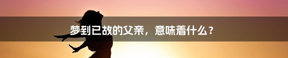 梦到已故的父亲，意味着什么？