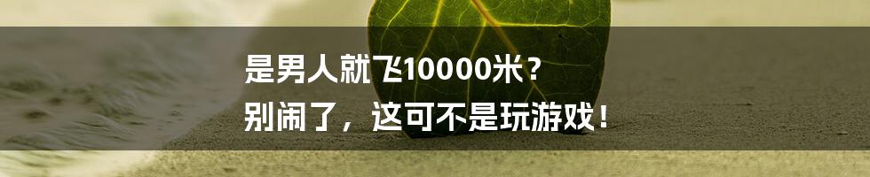 是男人就飞10000米？  别闹了，这可不是玩游戏！