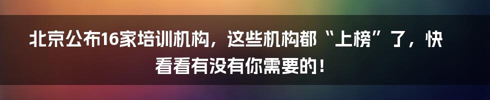 北京公布16家培训机构，这些机构都“上榜”了，快看看有没有你需要的！