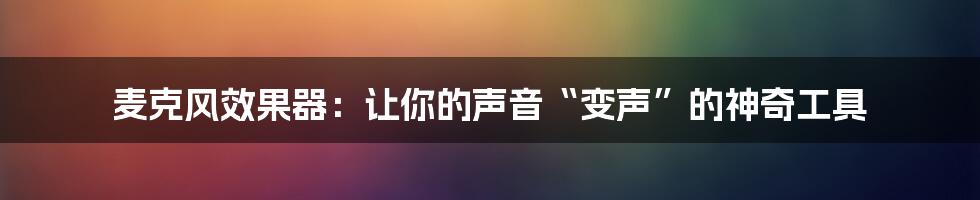 麦克风效果器：让你的声音“变声”的神奇工具