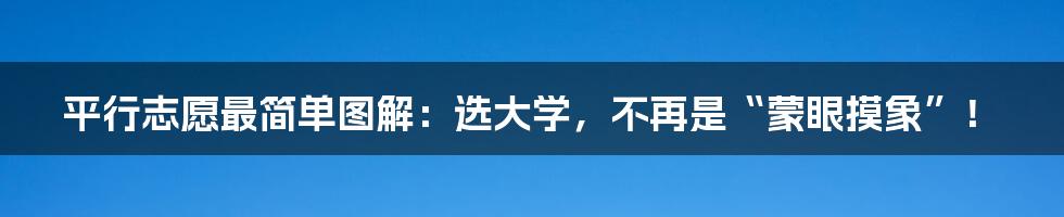 平行志愿最简单图解：选大学，不再是“蒙眼摸象”！