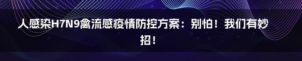 人感染H7N9禽流感疫情防控方案：别怕！我们有妙招！