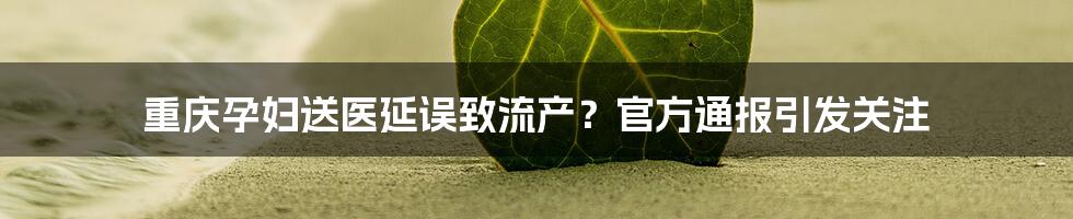 重庆孕妇送医延误致流产？官方通报引发关注