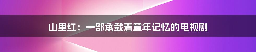 山里红：一部承载着童年记忆的电视剧