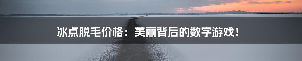 冰点脱毛价格：美丽背后的数字游戏！