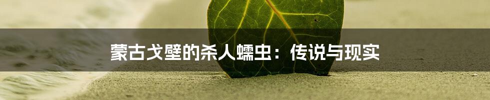 蒙古戈壁的杀人蠕虫：传说与现实