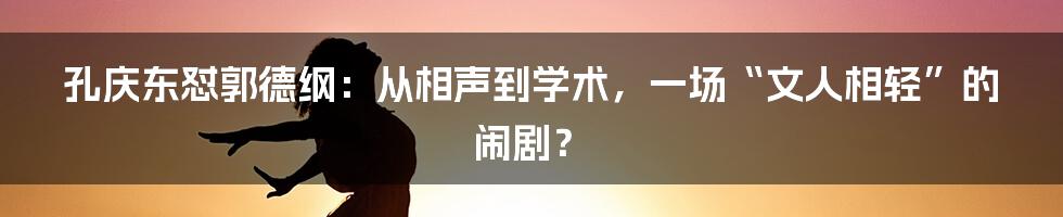 孔庆东怼郭德纲：从相声到学术，一场“文人相轻”的闹剧？