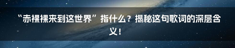 “赤裸裸来到这世界”指什么？揭秘这句歌词的深层含义！