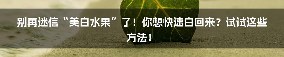 别再迷信“美白水果”了！你想快速白回来？试试这些方法！