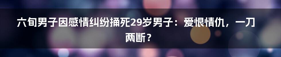 六旬男子因感情纠纷捅死29岁男子：爱恨情仇，一刀两断？