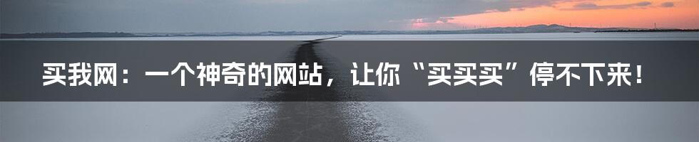 买我网：一个神奇的网站，让你“买买买”停不下来！