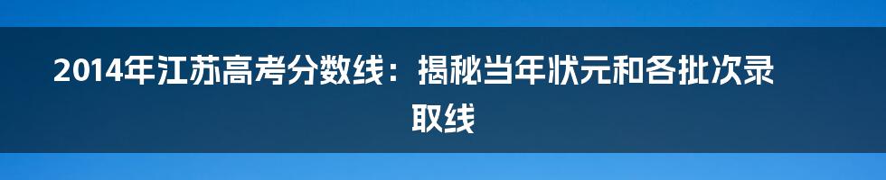 2014年江苏高考分数线：揭秘当年状元和各批次录取线