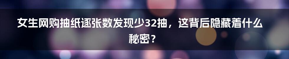 女生网购抽纸逐张数发现少32抽，这背后隐藏着什么秘密？