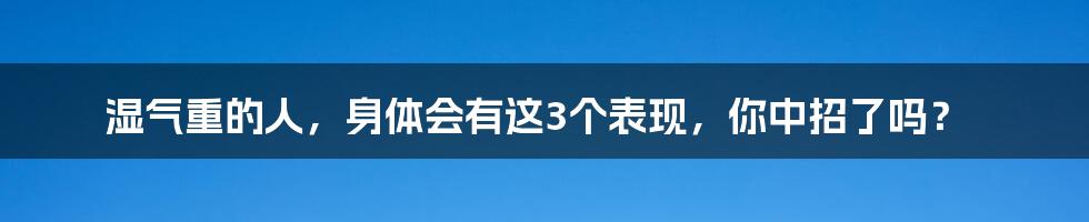 湿气重的人，身体会有这3个表现，你中招了吗？