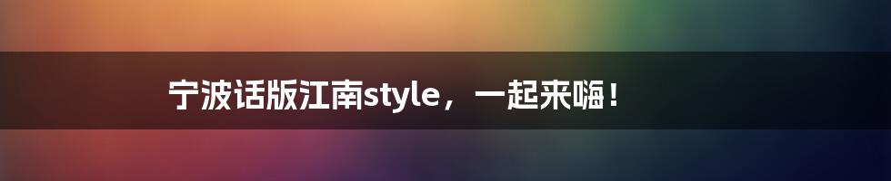 宁波话版江南style，一起来嗨！