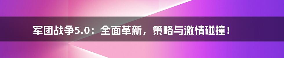 军团战争5.0：全面革新，策略与激情碰撞！