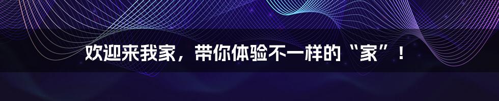 欢迎来我家，带你体验不一样的“家”！