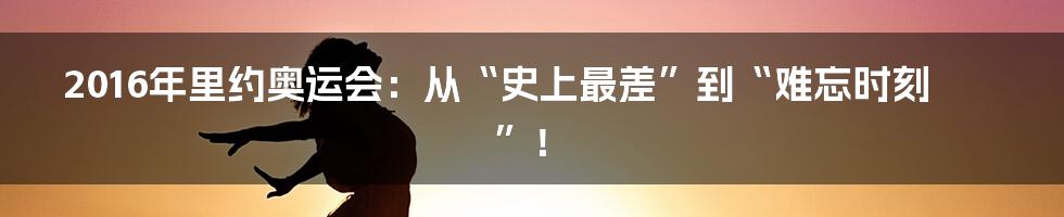 2016年里约奥运会：从“史上最差”到“难忘时刻”！