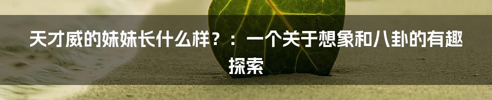 天才威的妹妹长什么样？：一个关于想象和八卦的有趣探索