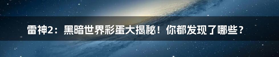 雷神2：黑暗世界彩蛋大揭秘！你都发现了哪些？