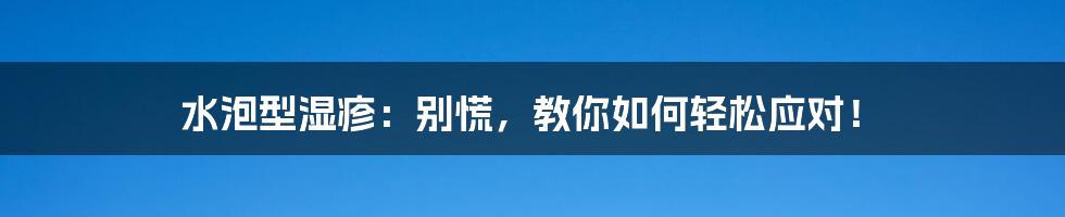 水泡型湿疹：别慌，教你如何轻松应对！