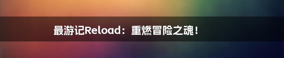 最游记Reload：重燃冒险之魂！