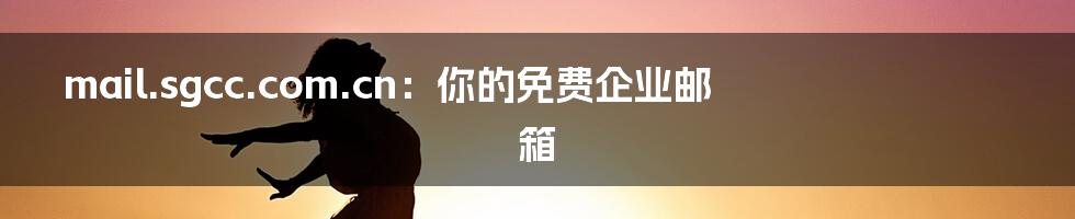 mail.sgcc.com.cn：你的免费企业邮箱