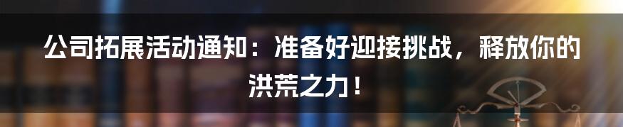 公司拓展活动通知：准备好迎接挑战，释放你的洪荒之力！