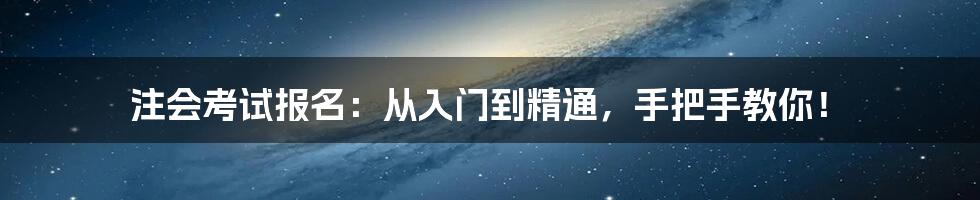 注会考试报名：从入门到精通，手把手教你！