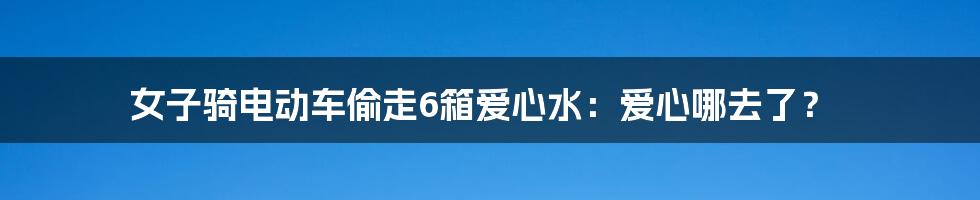 女子骑电动车偷走6箱爱心水：爱心哪去了？