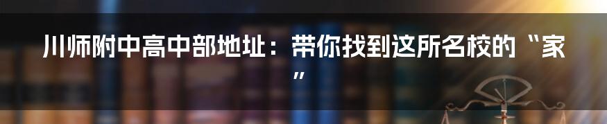 川师附中高中部地址：带你找到这所名校的“家”