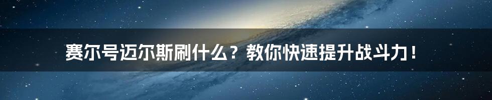 赛尔号迈尔斯刷什么？教你快速提升战斗力！