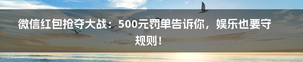 微信红包抢夺大战：500元罚单告诉你，娱乐也要守规则！